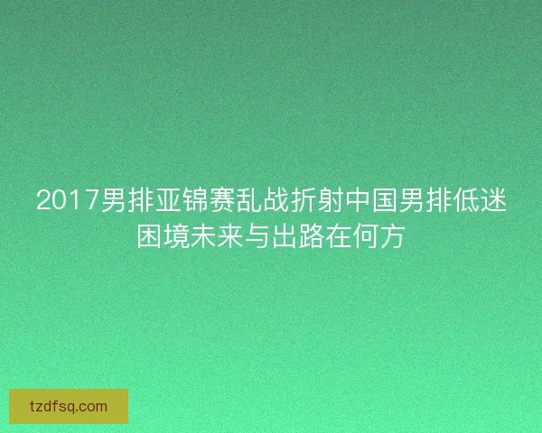 2017男排亚锦赛乱战折射中国男排低迷困境未来与出路在何方