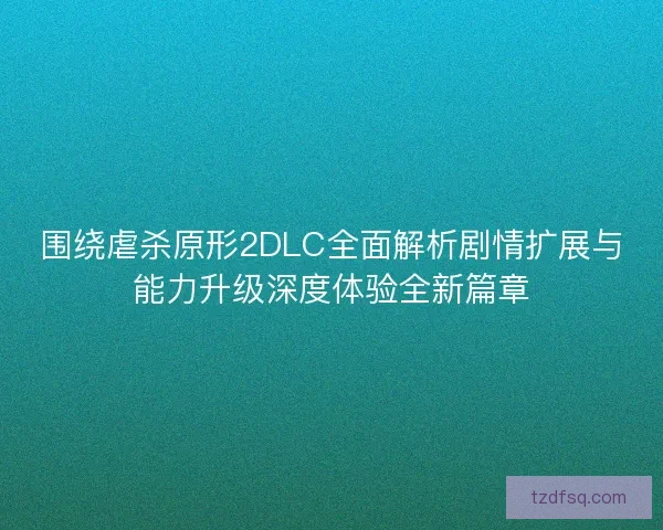 围绕虐杀原形2DLC全面解析剧情扩展与能力升级深度体验全新篇章