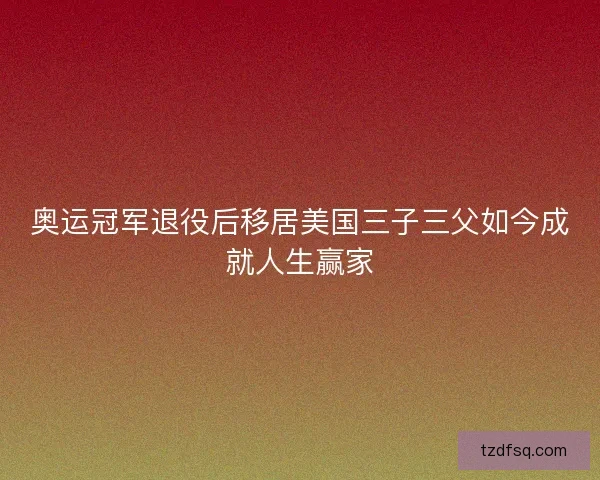 奥运冠军退役后移居美国三子三父如今成就人生赢家