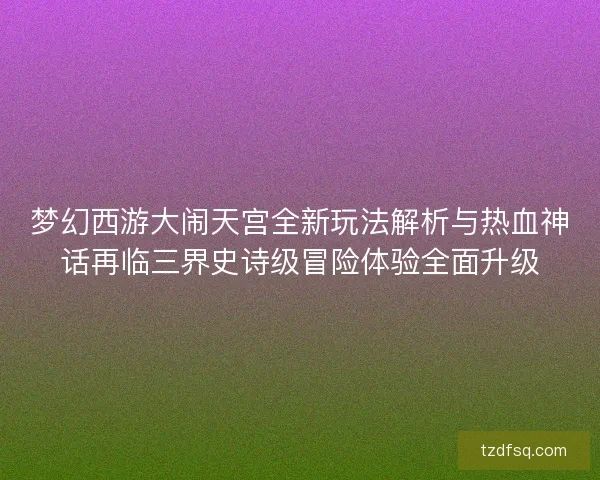 梦幻西游大闹天宫全新玩法解析与热血神话再临三界史诗级冒险体验全面升级