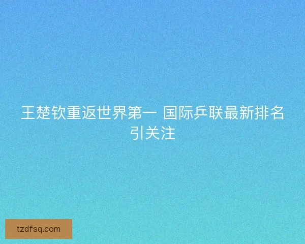 王楚钦重返世界第一 国际乒联最新排名引关注
