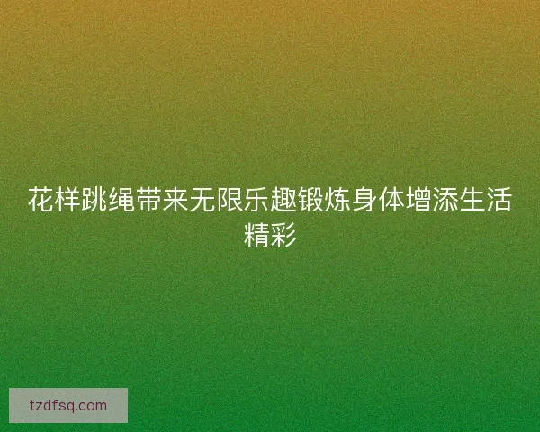 花样跳绳带来无限乐趣锻炼身体增添生活精彩