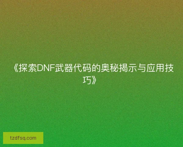 《探索DNF武器代码的奥秘揭示与应用技巧》