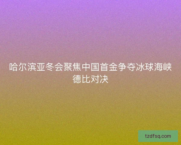 哈尔滨亚冬会聚焦中国首金争夺冰球海峡德比对决