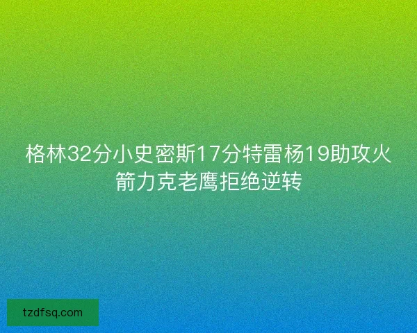 格林32分小史密斯17分特雷杨19助攻火箭力克老鹰拒绝逆转
