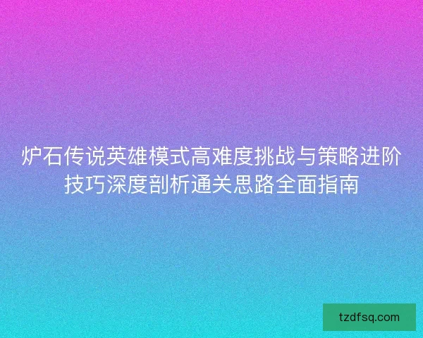 炉石传说英雄模式高难度挑战与策略进阶技巧深度剖析通关思路全面指南 炉石传说英雄模式高难度挑战与策略进阶技巧深度剖析通关思路全面指南