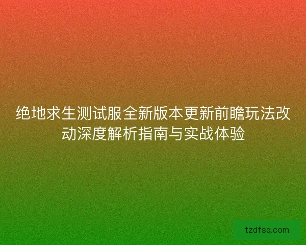 绝地求生测试服全新版本更新前瞻玩法改动深度解析指南与实战体验 绝地求生测试服全新版本更新前瞻玩法改动深度解析指南与实战体验