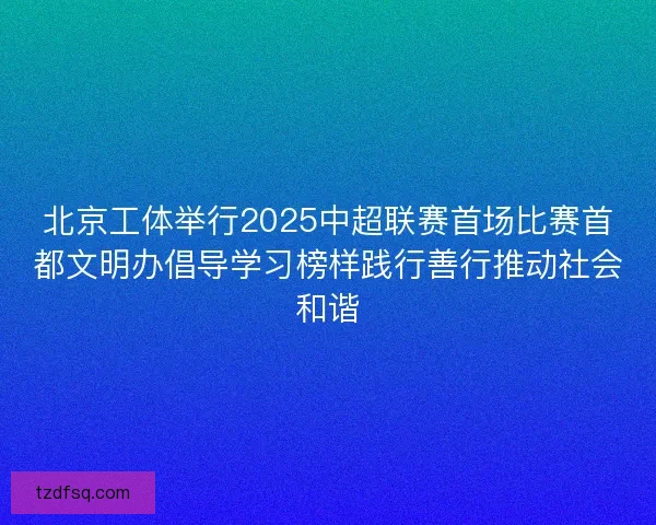 北京工体举行2025中超联赛首场比赛首都文明办倡导学习榜样践行善行推动社会和谐