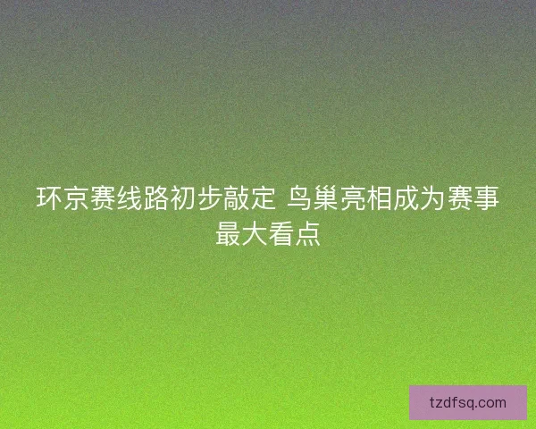 环京赛线路初步敲定 鸟巢亮相成为赛事最大看点