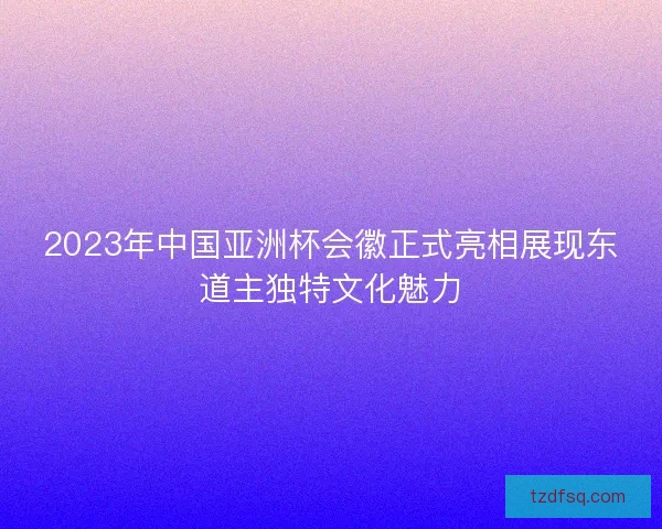 2023年中国亚洲杯会徽正式亮相展现东道主独特文化魅力