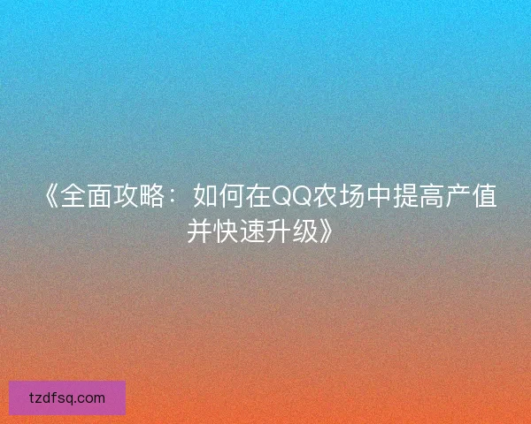 《全面攻略：如何在QQ农场中提高产值并快速升级》