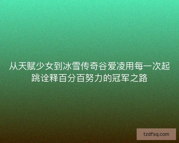 从天赋少女到冰雪传奇谷爱凌用每一次起跳诠释百分百努力的冠军之路