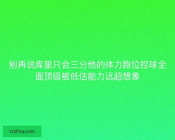 别再说库里只会三分他的体力跑位控球全面顶级被低估能力远超想象