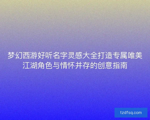 梦幻西游好听名字灵感大全打造专属唯美江湖角色与情怀并存的创意指南 梦幻西游好听名字灵感大全打造专属唯美江湖角色与情怀并存的创意指南