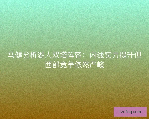 马健分析湖人双塔阵容：内线实力提升但西部竞争依然严峻