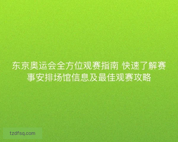 东京奥运会全方位观赛指南 快速了解赛事安排场馆信息及最佳观赛攻略 东京奥运会全方位观赛指南 快速了解赛事安排场馆信息及最佳观赛攻略