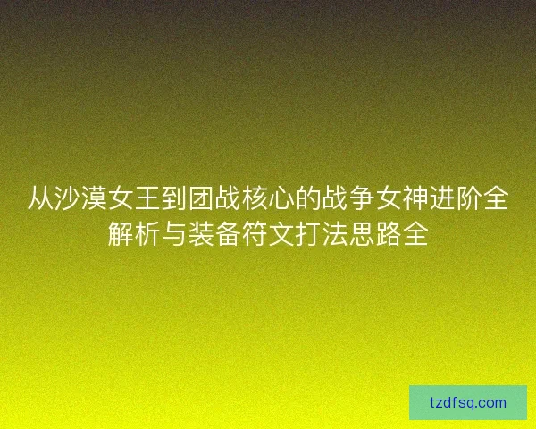 从沙漠女王到团战核心的战争女神进阶全解析与装备符文打法思路全 从沙漠女王到团战核心的战争女神进阶全解析与装备符文打法思路全