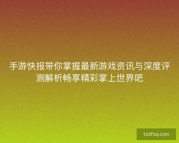 手游快报带你掌握最新游戏资讯与深度评测解析畅享精彩掌上世界吧 手游快报带你掌握最新游戏资讯与深度评测解析畅享精彩掌上世界吧