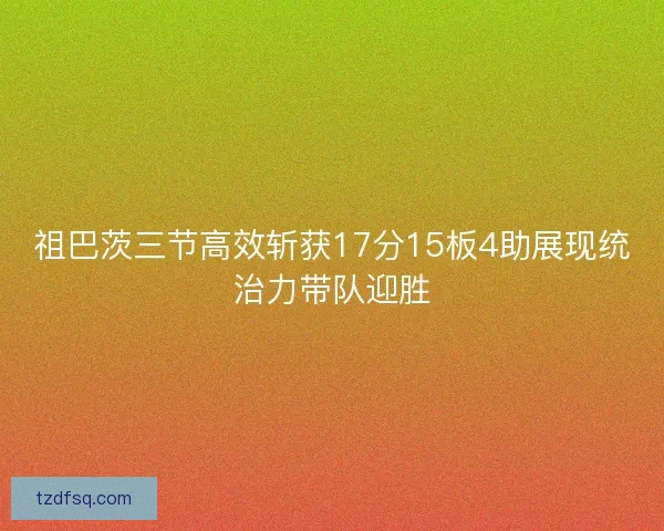 祖巴茨三节高效斩获17分15板4助展现统治力带队迎胜 祖巴茨三节高效斩获17分15板4助展现统治力带队迎胜