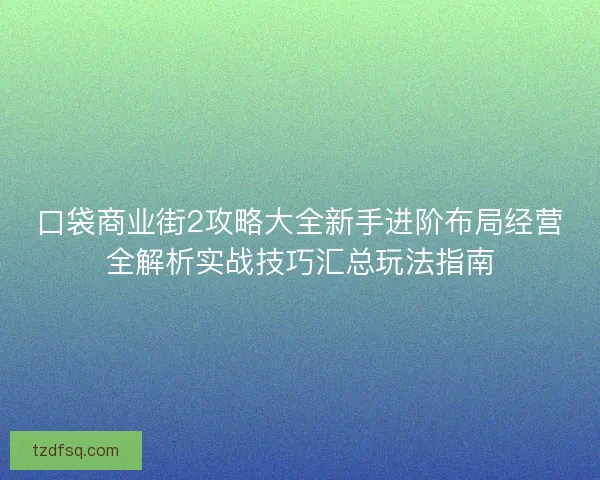 口袋商业街2攻略大全新手进阶布局经营全解析实战技巧汇总玩法指南