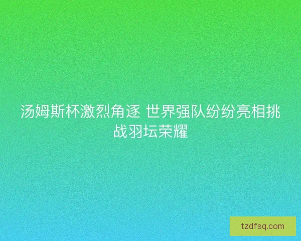 汤姆斯杯激烈角逐 世界强队纷纷亮相挑战羽坛荣耀 汤姆斯杯激烈角逐 世界强队纷纷亮相挑战羽坛荣耀
