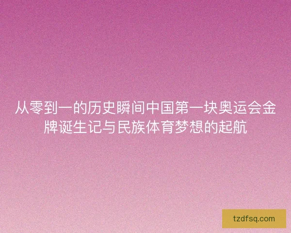 从零到一的历史瞬间中国第一块奥运会金牌诞生记与民族体育梦想的起航 从零到一的历史瞬间中国第一块奥运会金牌诞生记与民族体育梦想的起航