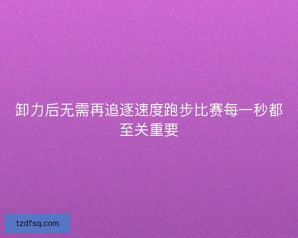 卸力后无需再追逐速度跑步比赛每一秒都至关重要