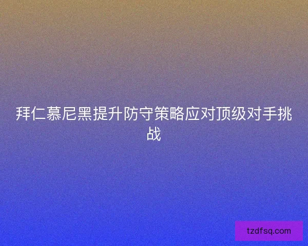 拜仁慕尼黑提升防守策略应对顶级对手挑战