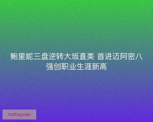 鲍里妮三盘逆转大坂直美 首进迈阿密八强创职业生涯新高