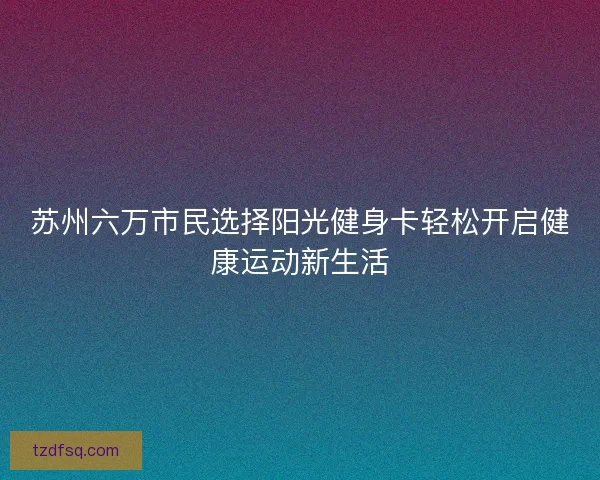 苏州六万市民选择阳光健身卡轻松开启健康运动新生活
