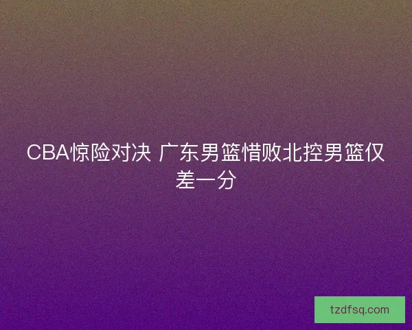 CBA惊险对决 广东男篮惜败北控男篮仅差一分 CBA惊险对决 广东男篮惜败北控男篮仅差一分