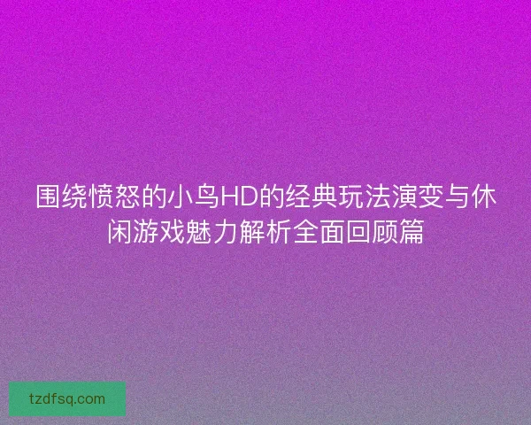 围绕愤怒的小鸟HD的经典玩法演变与休闲游戏魅力解析全面回顾篇 围绕愤怒的小鸟HD的经典玩法演变与休闲游戏魅力解析全面回顾篇